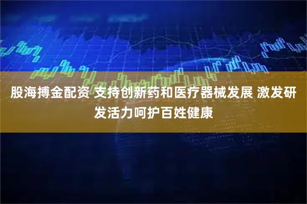 股海搏金配资 支持创新药和医疗器械发展 激发研发活力呵护百姓健康