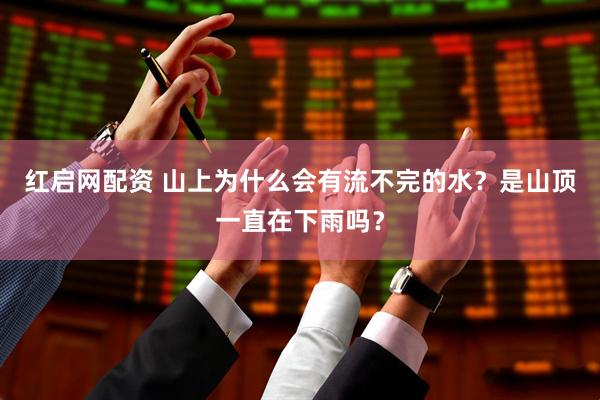 红启网配资 山上为什么会有流不完的水？是山顶一直在下雨吗？